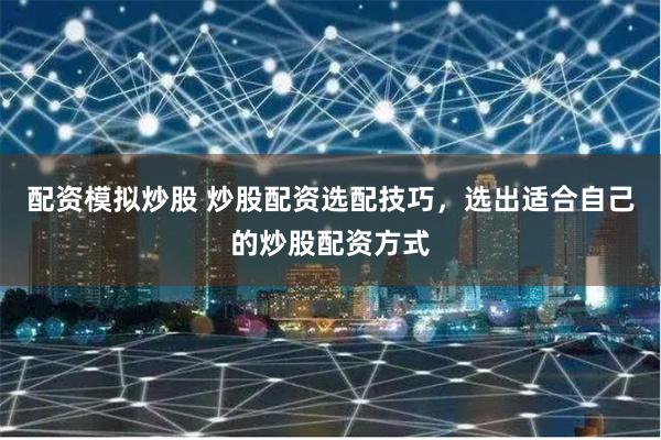配资模拟炒股 炒股配资选配技巧，选出适合自己的炒股配资方式