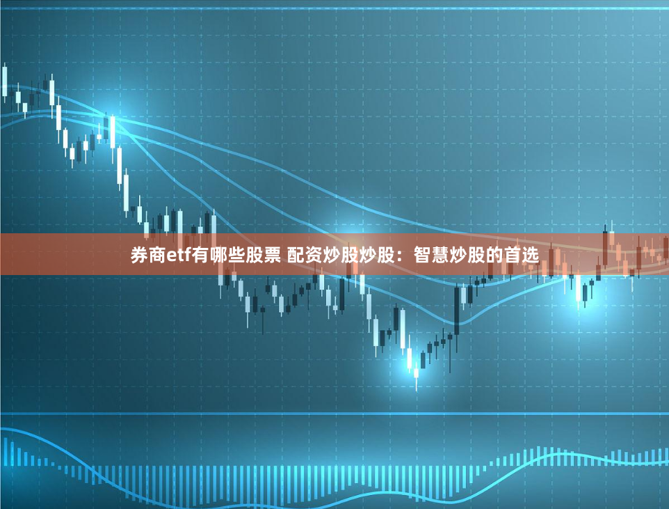 券商etf有哪些股票 配资炒股炒股：智慧炒股的首选