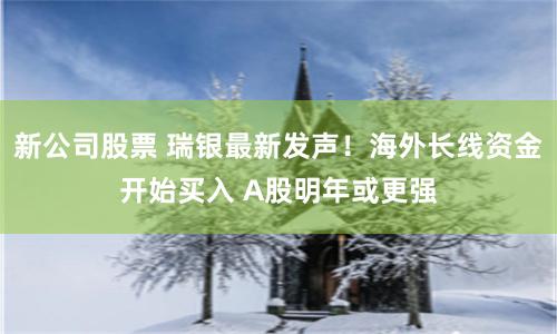 新公司股票 瑞银最新发声！海外长线资金开始买入 A股明年或更强