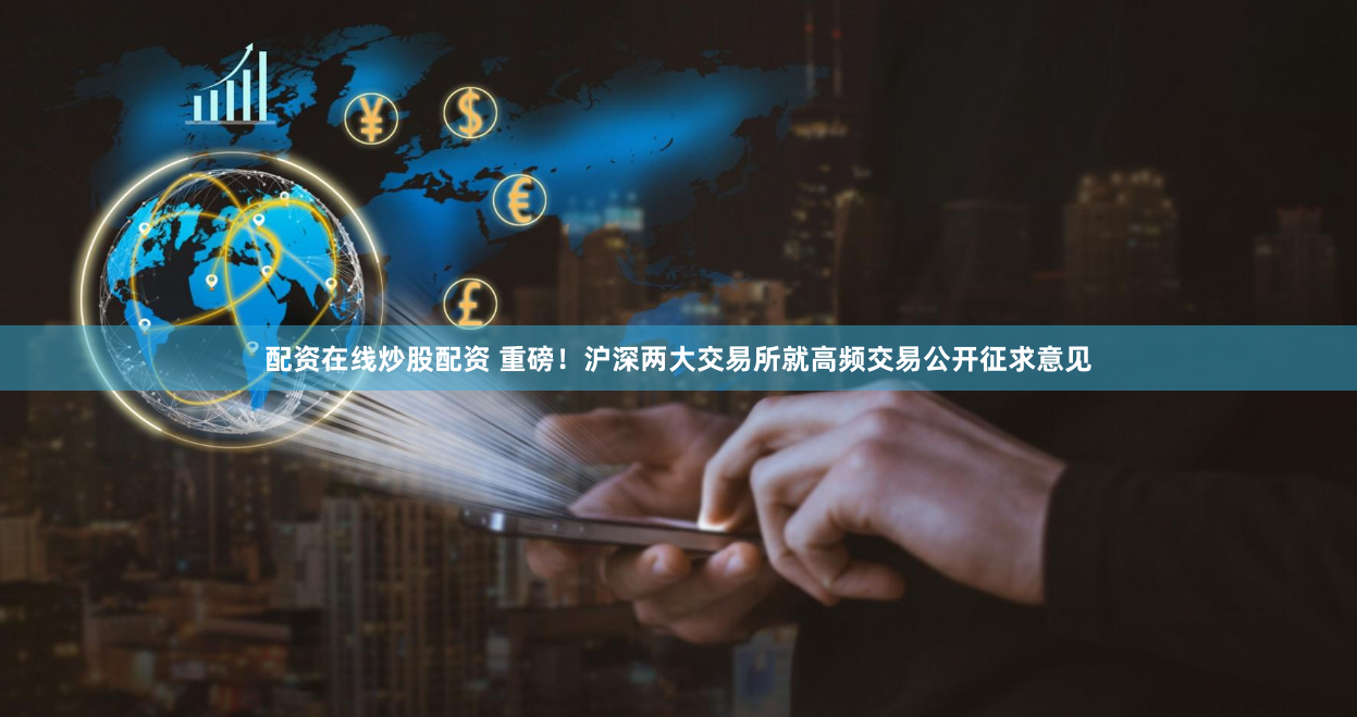 配资在线炒股配资 重磅！沪深两大交易所就高频交易公开征求意见