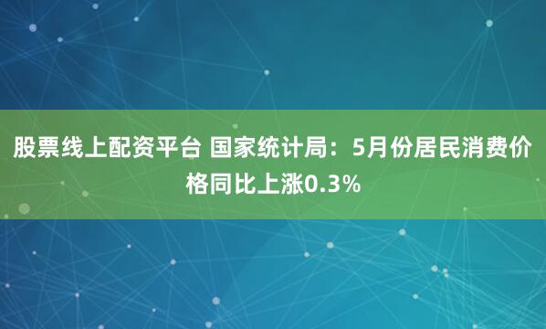 股票线上配资平台 国家统计局：5月份居民消费价格同比上涨0.3%