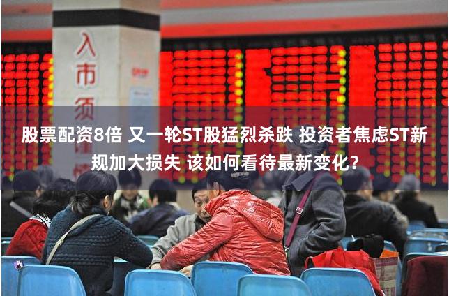股票配资8倍 又一轮ST股猛烈杀跌 投资者焦虑ST新规加大损失 该如何看待最新变化？