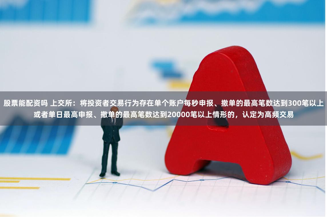 股票能配资吗 上交所：将投资者交易行为存在单个账户每秒申报、撤单的最高笔数达到300笔以上或者单日最高申报、撤单的最高笔数达到20000笔以上情形的，认定为高频交易