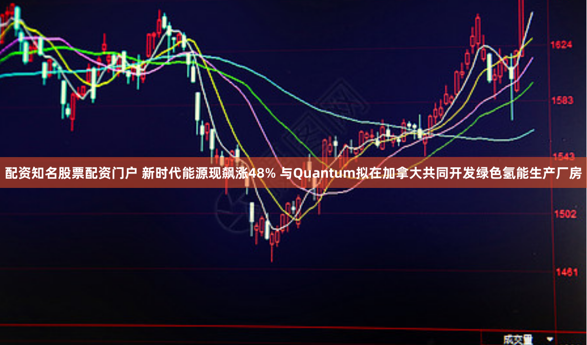 配资知名股票配资门户 新时代能源现飙涨48% 与Quantum拟在加拿大共同开发绿色氢能生产厂房