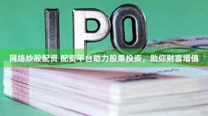 网络炒股配资 配资平台助力股票投资，助你财富增值