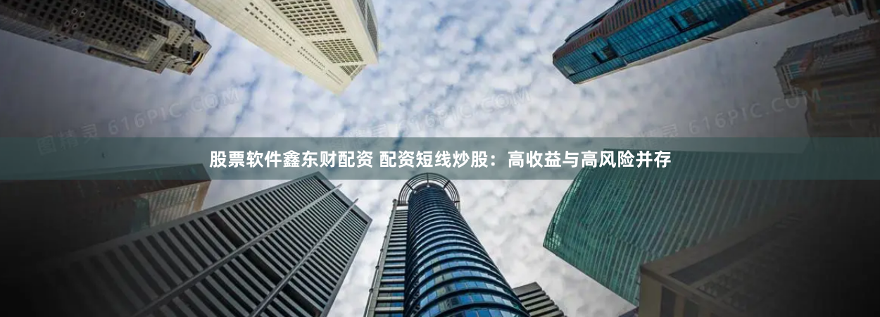 股票软件鑫东财配资 配资短线炒股：高收益与高风险并存