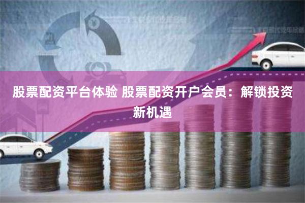 股票配资平台体验 股票配资开户会员：解锁投资新机遇